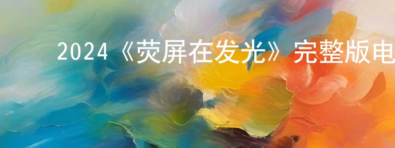 ﻿陈海雷发布﻿2024《荧屏在发光》完整版电影/在线观看/百度云-美剧天堂